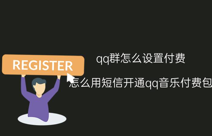 qq群怎么设置付费 怎么用短信开通qq音乐付费包？